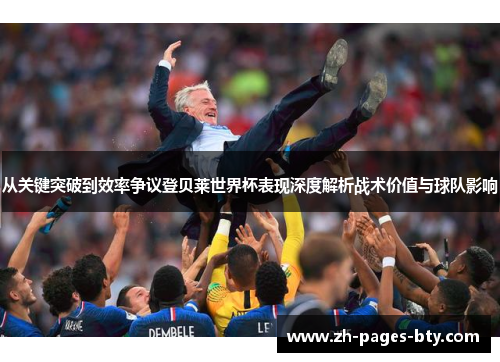 从关键突破到效率争议登贝莱世界杯表现深度解析战术价值与球队影响