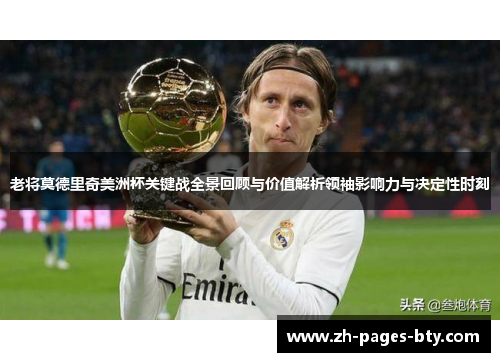 老将莫德里奇美洲杯关键战全景回顾与价值解析领袖影响力与决定性时刻