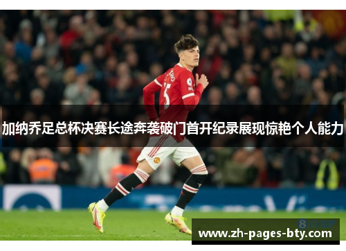 加纳乔足总杯决赛长途奔袭破门首开纪录展现惊艳个人能力